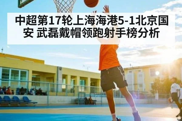 中超第17轮上海海港5-1北京国安 武磊戴帽领跑射手榜分析