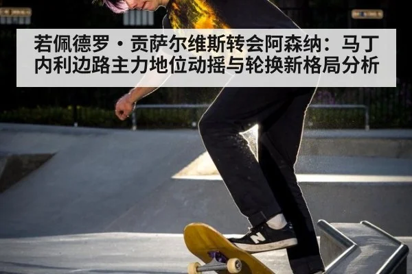 若佩德罗·贡萨尔维斯转会阿森纳:马丁内利边路主力地位动摇与轮换新格局分析