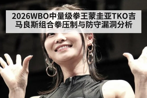 2026WBO中量级拳王蒙圭亚TKO吉马良斯组合拳压制与防守漏洞分析
