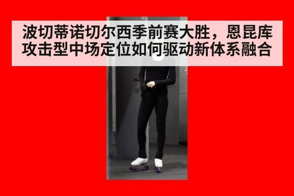 波切蒂诺切尔西季前赛大胜，恩昆库攻击型中场定位如何驱动新体系融合