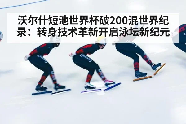 沃尔什短池世界杯破200混世界纪录:转身技术革新开启泳坛新纪元